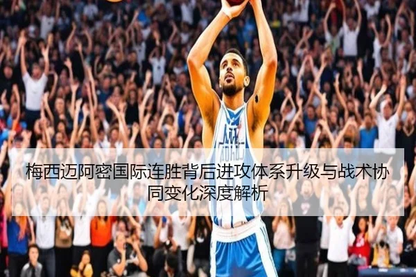 梅西迈阿密国际连胜背后进攻体系升级与战术协同变化深度解析
