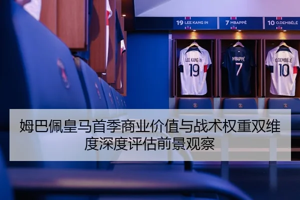 姆巴佩皇马首季商业价值与战术权重双维度深度评估前景观察